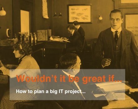 Full Guide –  “Wouldn’t it be great if…” How to start planning a big IT project
